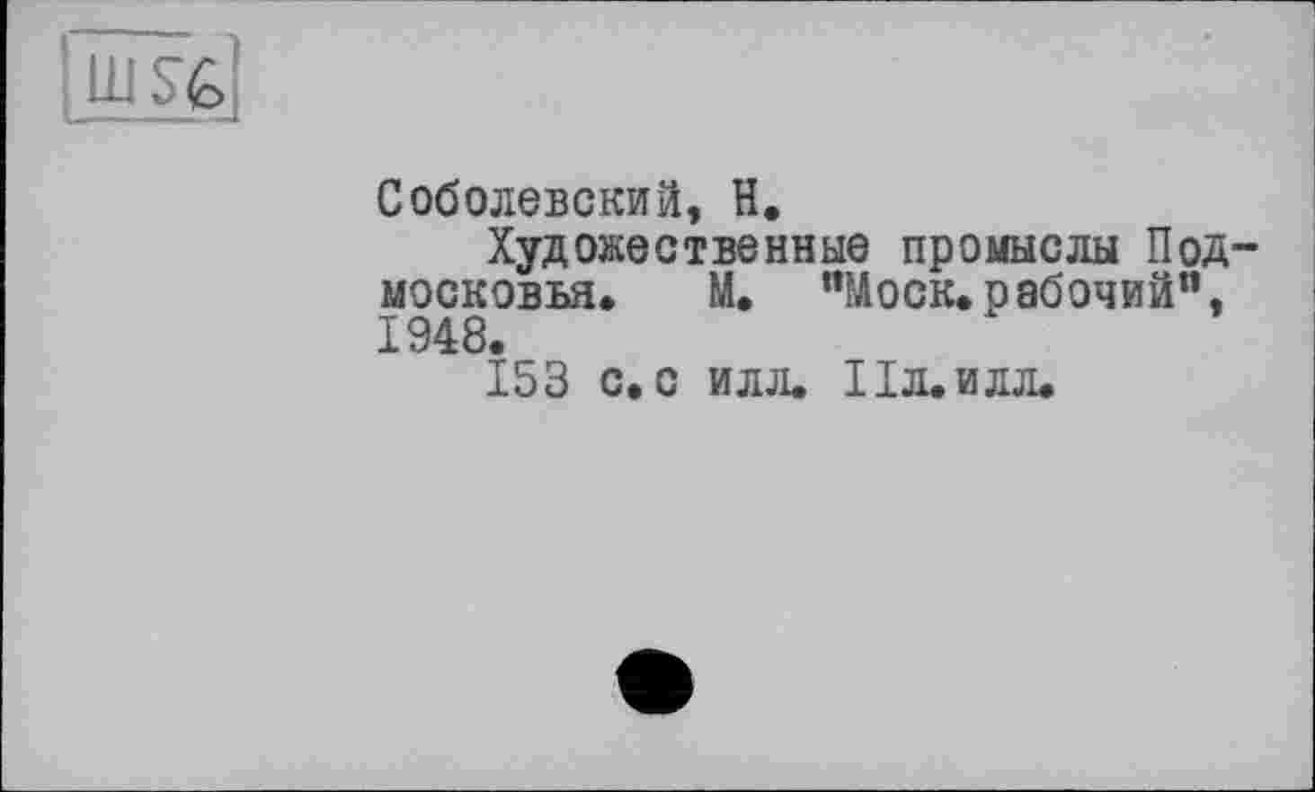 ﻿Соболевский, H.
Художественные промыслы Подмосковья. М. “Моск, рабочий”, 1948.
153 с. с илл. Ил.илл.